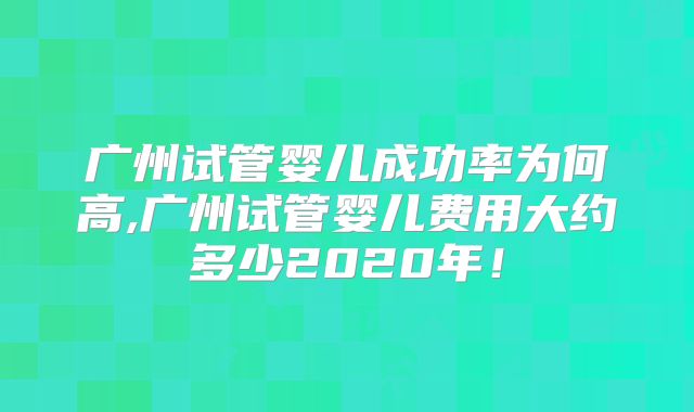 广州试管婴儿成功率为何高,广州试管婴儿费用大约多少2020年!