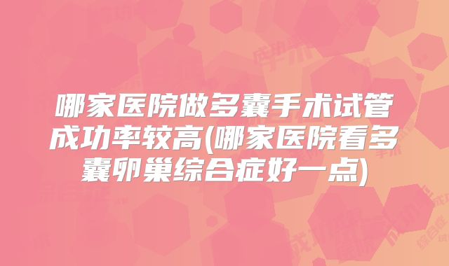 哪家医院做多囊手术试管成功率较高(哪家医院看多囊卵巢综合症好一点)