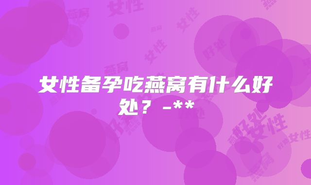 女性备孕吃燕窝有什么好处？-**