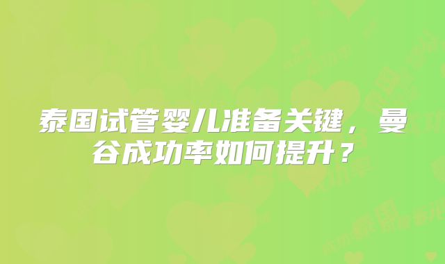 泰国试管婴儿准备关键，曼谷成功率如何提升？