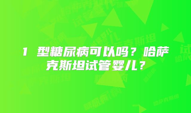 1 型糖尿病可以吗？哈萨克斯坦试管婴儿？