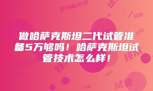 做哈萨克斯坦二代试管准备5万够吗!哈萨克斯坦试管技术怎么样!