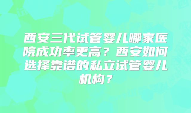 西安三代试管婴儿哪家医院成功率更高?西安如何选择靠谱的私立试管婴儿机构?