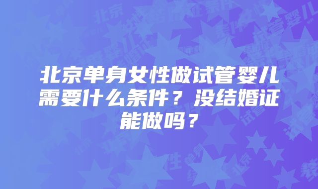 北京单身女性做试管婴儿需要什么条件？没结婚证能做吗？