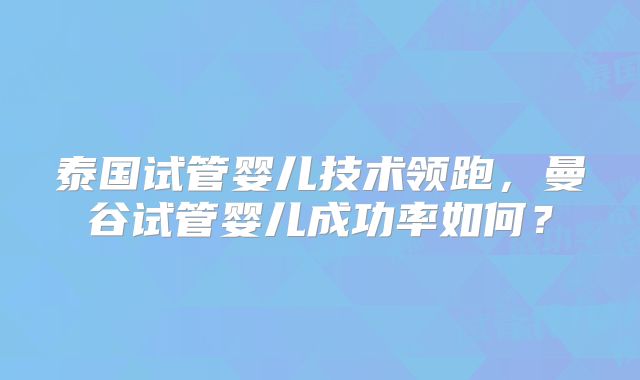 泰国试管婴儿技术领跑，曼谷试管婴儿成功率如何？