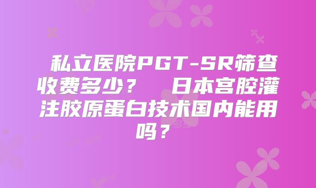 ‌私立医院PGT-SR筛查收费多少？‌‌日本宫腔灌注胶原蛋白技术国内能用吗？‌