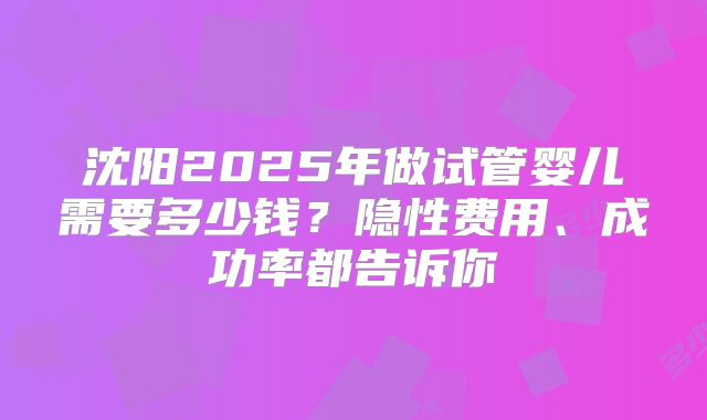 沈阳2025年做试管婴儿需要多少钱？隐性费用、成功率都告诉你