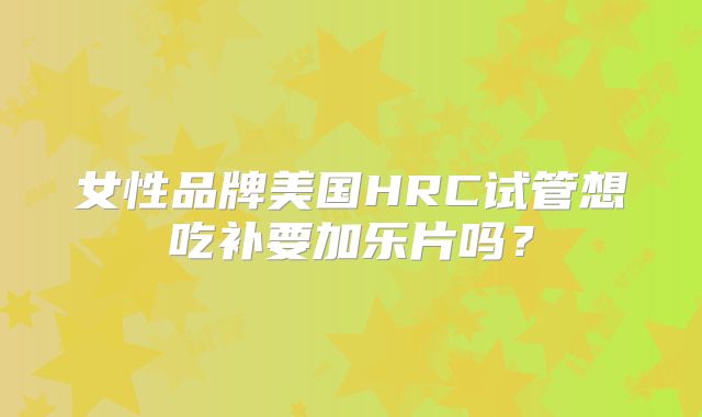 女性品牌美国HRC试管想吃补要加乐片吗？