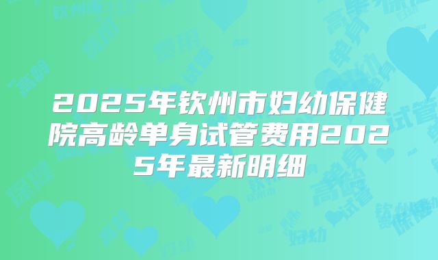 2025年钦州市妇幼保健院高龄单身试管费用2025年最新明细