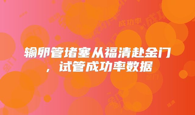 输卵管堵塞从福清赴金门,试管成功率数据