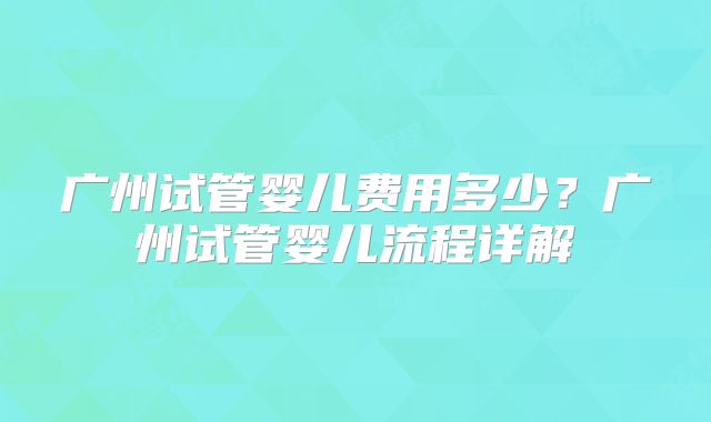 广州试管婴儿费用多少？广州试管婴儿流程详解