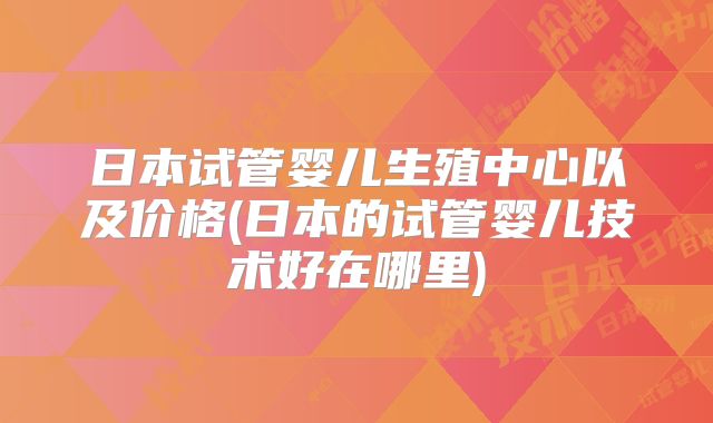 日本试管婴儿生殖中心以及价格(日本的试管婴儿技术好在哪里)