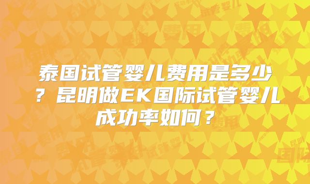 泰国试管婴儿费用是多少？昆明做EK国际试管婴儿成功率如何？