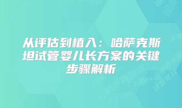 从评估到植入:哈萨克斯坦试管婴儿长方案的关键步骤解析