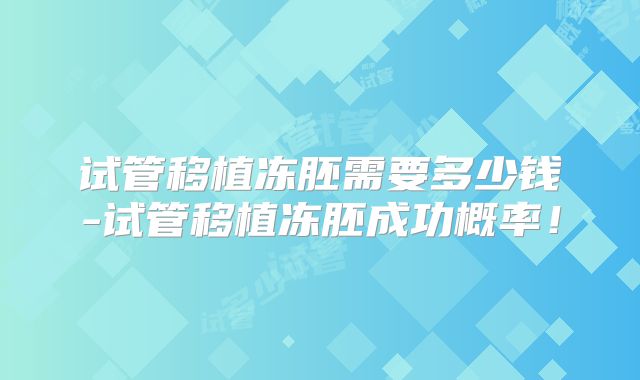 试管移植冻胚需要多少钱-试管移植冻胚成功概率!
