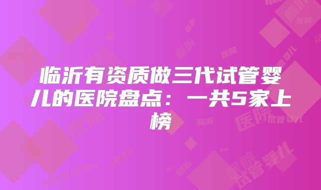 临沂有资质做三代试管婴儿的医院盘点:一共5家上榜