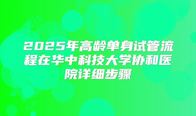 2025年高龄单身试管流程在华中科技大学协和医院详细步骤