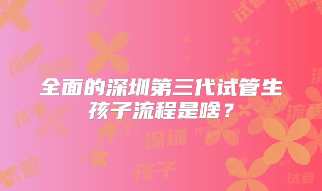 全面的深圳第三代试管生孩子流程是啥？