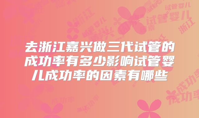 去浙江嘉兴做三代试管的成功率有多少影响试管婴儿成功率的因素有哪些