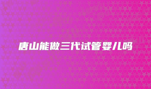 唐山能做三代试管婴儿吗