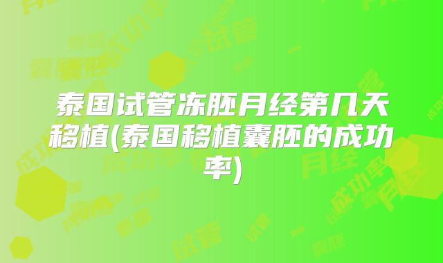 泰国试管冻胚月经第几天移植(泰国移植囊胚的成功率)