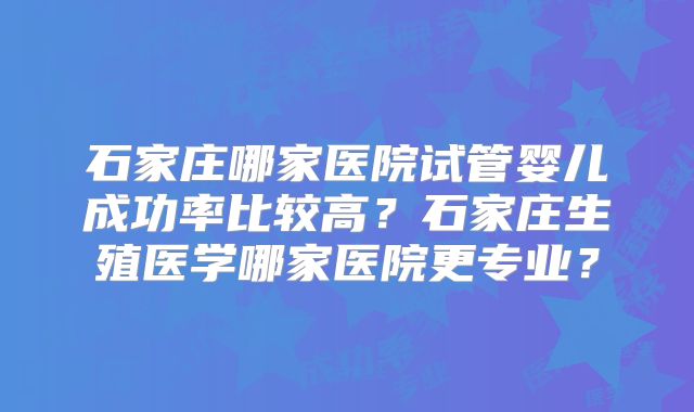 石家庄哪家医院试管婴儿成功率比较高？石家庄生殖医学哪家医院更专业？