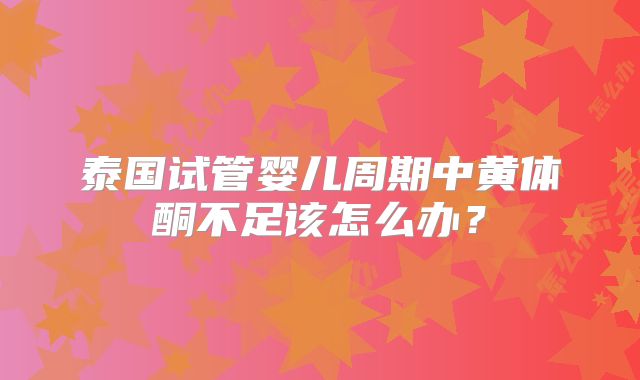 泰国试管婴儿周期中黄体酮不足该怎么办？