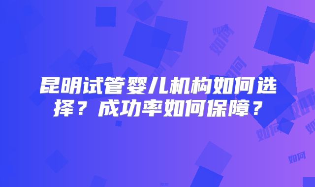昆明试管婴儿机构如何选择？成功率如何保障？