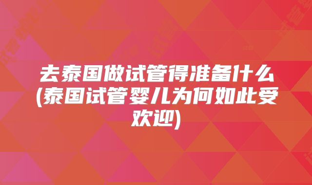 去泰国做试管得准备什么(泰国试管婴儿为何如此受欢迎)