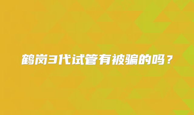 鹤岗3代试管有被骗的吗？
