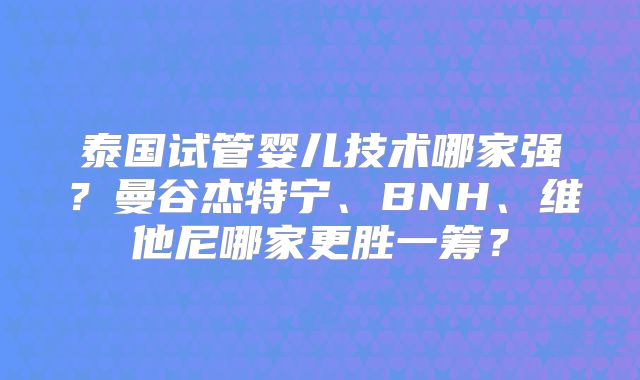 泰国试管婴儿技术哪家强？曼谷杰特宁、BNH、维他尼哪家更胜一筹？