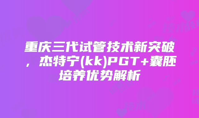 重庆三代试管技术新突破,杰特宁(kk)PGT+囊胚培养优势解析