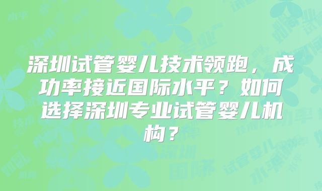 深圳试管婴儿技术领跑,成功率接近国际水平?如何选择深圳专业试管婴儿机构?
