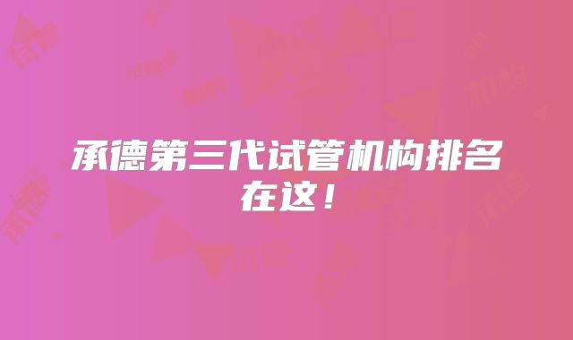 承德第三代试管机构排名在这!