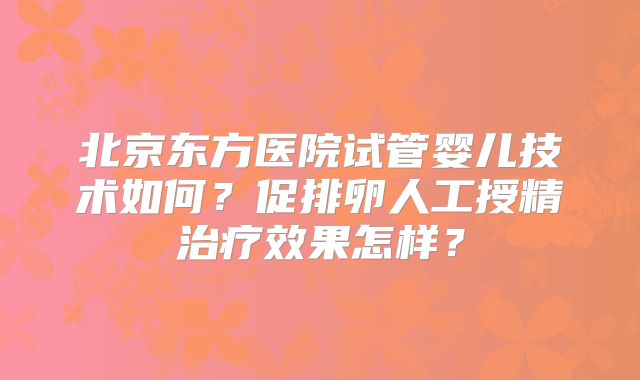 北京东方医院试管婴儿技术如何?促排卵人工授精治疗效果怎样?