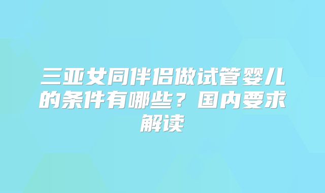 三亚女同伴侣做试管婴儿的条件有哪些?国内要求解读
