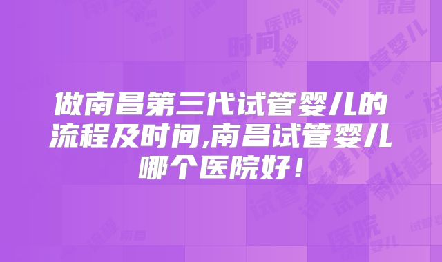 做南昌第三代试管婴儿的流程及时间,南昌试管婴儿哪个医院好!