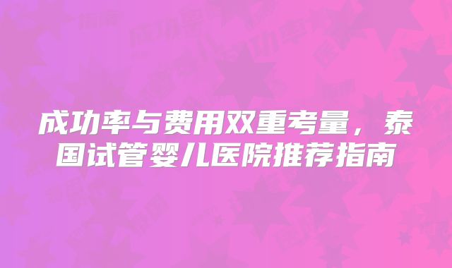 成功率与费用双重考量,泰国试管婴儿医院推荐指南
