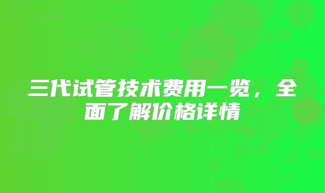 三代试管技术费用一览，全面了解价格详情