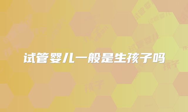 试管婴儿一般是生孩子吗