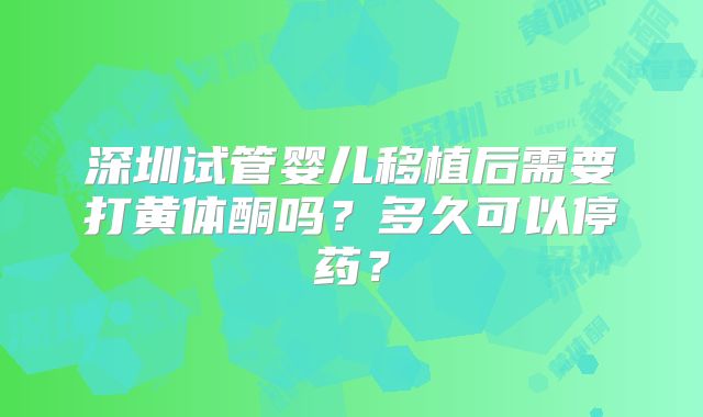 深圳试管婴儿移植后需要打黄体酮吗?多久可以停药?