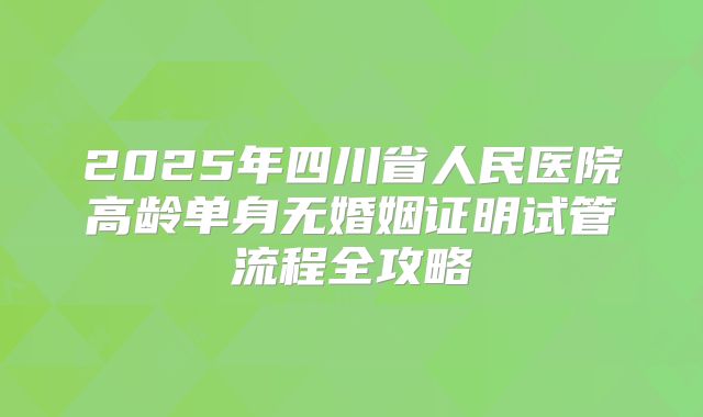 2025年四川省人民医院高龄单身无婚姻证明试管流程全攻略