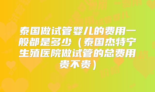 泰国做试管婴儿的费用一般都是多少(泰国杰特宁生殖医院做试管的总费用贵不贵)