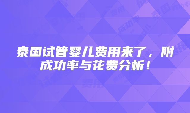 泰国试管婴儿费用来了，附成功率与花费分析！
