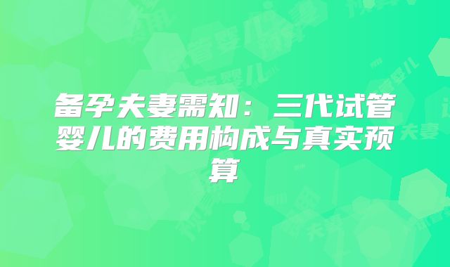备孕夫妻需知:三代试管婴儿的费用构成与真实预算
