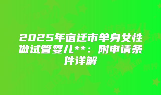 2025年宿迁市单身女性做试管婴儿**:附申请条件详解