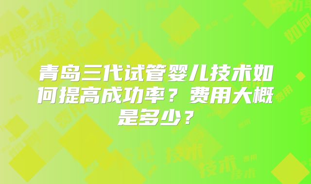 青岛三代试管婴儿技术如何提高成功率？费用大概是多少？