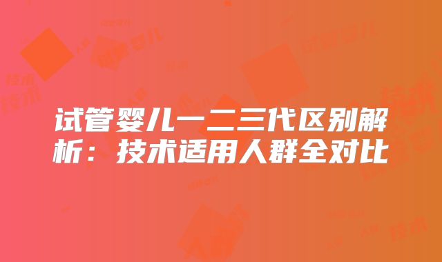 试管婴儿一二三代区别解析:技术适用人群全对比