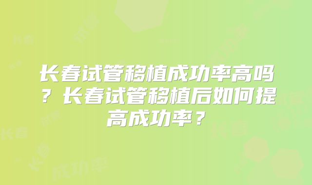 长春试管移植成功率高吗?长春试管移植后如何提高成功率?