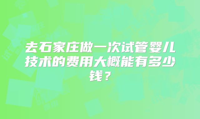 去石家庄做一次试管婴儿技术的费用大概能有多少钱?